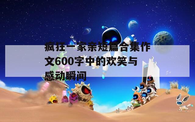 疯狂一家亲短篇合集作文600字中的欢笑与感动瞬间