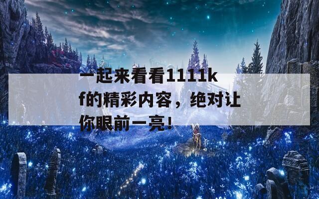 一起来看看1111kf的精彩内容，绝对让你眼前一亮！