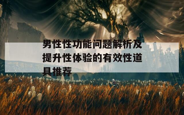 男性性功能问题解析及提升性体验的有效性道具推荐