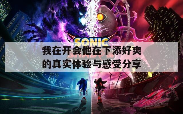我在开会他在下添好爽的真实体验与感受分享