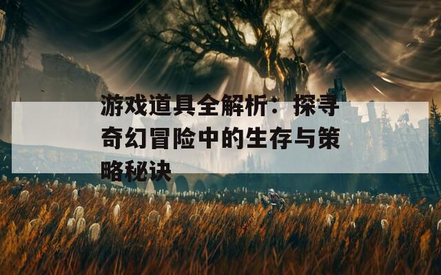 游戏道具全解析：探寻奇幻冒险中的生存与策略秘诀