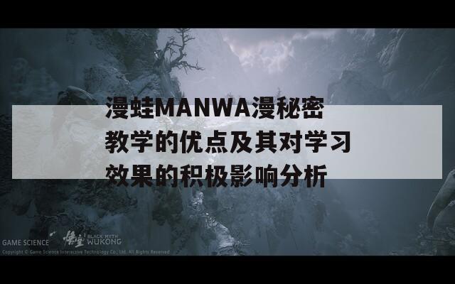 漫蛙MANWA漫秘密教学的优点及其对学习效果的积极影响分析