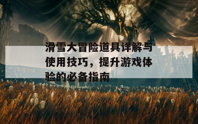 滑雪大冒险道具详解与使用技巧，提升游戏体验的必备指南
