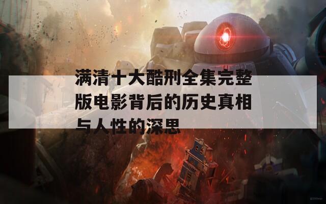 满清十大酷刑全集完整版电影背后的历史真相与人性的深思