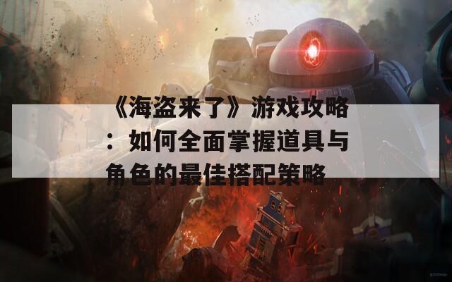 《海盗来了》游戏攻略：如何全面掌握道具与角色的最佳搭配策略