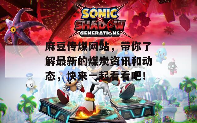 麻豆传煤网站，带你了解最新的煤炭资讯和动态，快来一起看看吧！