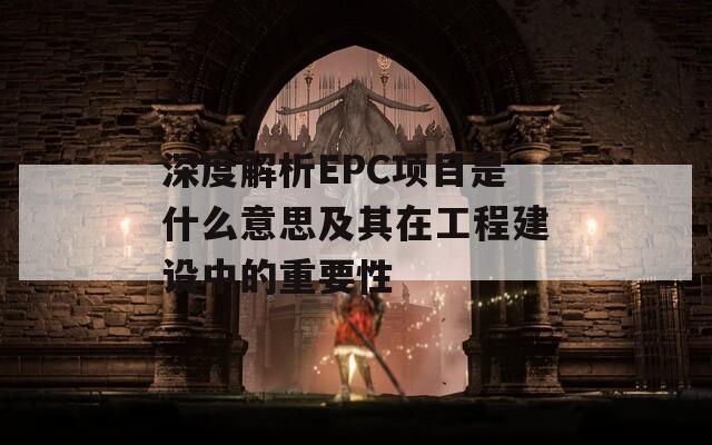深度解析EPC项目是什么意思及其在工程建设中的重要性