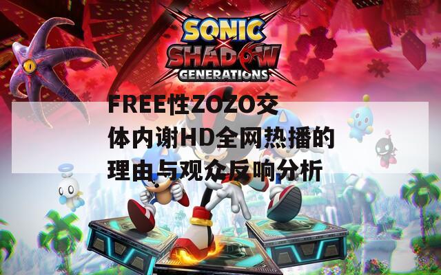 FREE性ZOZO交体内谢HD全网热播的理由与观众反响分析