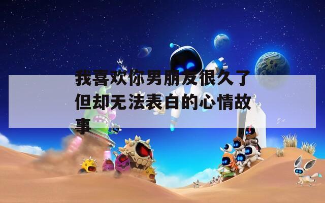 我喜欢你男朋友很久了但却无法表白的心情故事