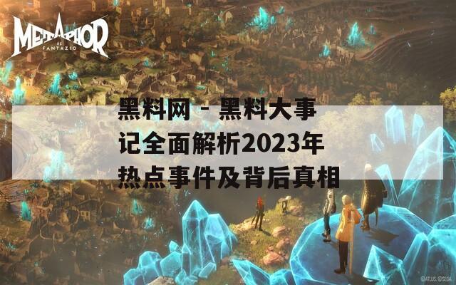 黑料网 - 黑料大事记全面解析2023年热点事件及背后真相