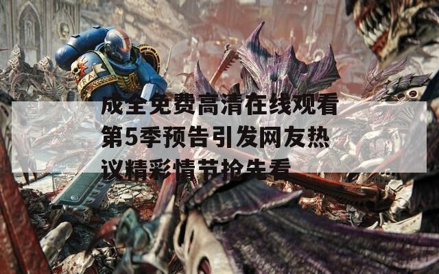 成全免费高清在线观看第5季预告引发网友热议精彩情节抢先看