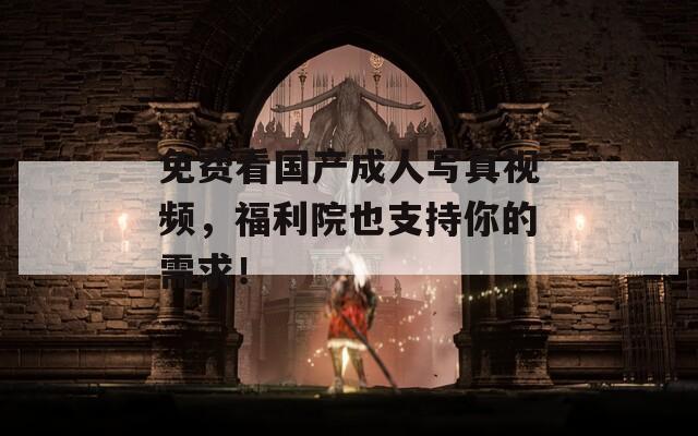 免费看国产成人写真视频，福利院也支持你的需求！