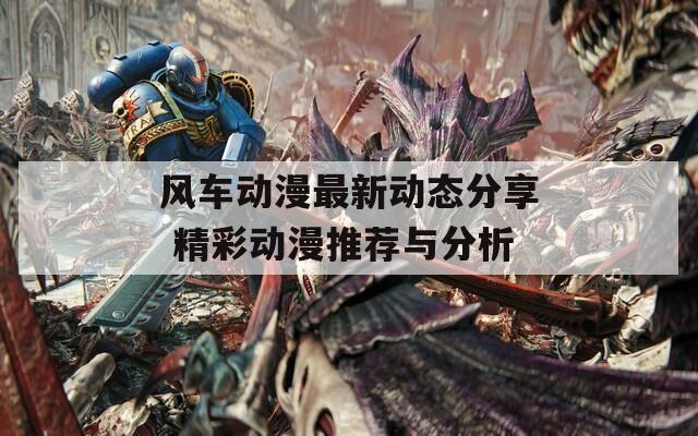 风车动漫最新动态分享 精彩动漫推荐与分析