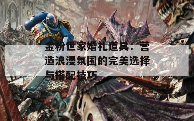 金粉世家婚礼道具：营造浪漫氛围的完美选择与搭配技巧