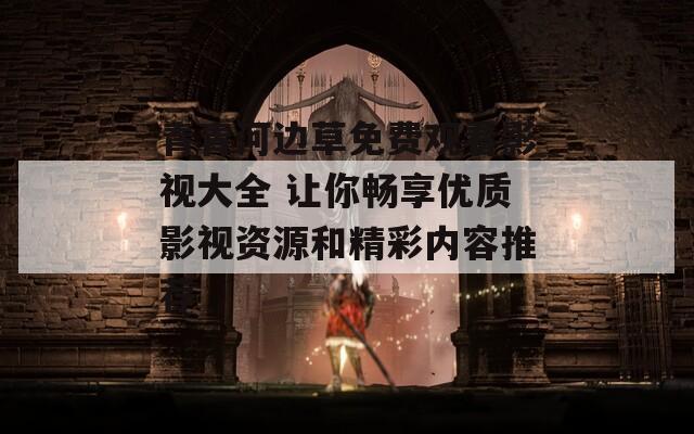 青青河边草免费观看影视大全 让你畅享优质影视资源和精彩内容推荐