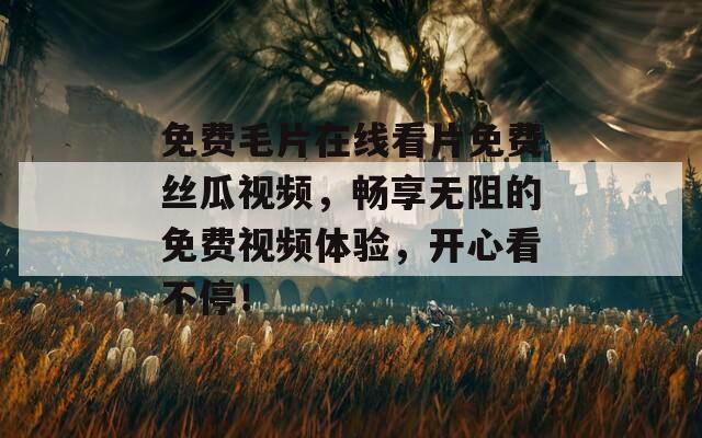 免费毛片在线看片免费丝瓜视频，畅享无阻的免费视频体验，开心看不停！