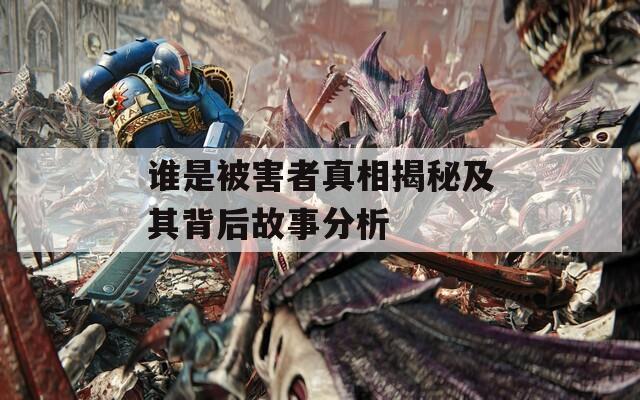 谁是被害者真相揭秘及其背后故事分析