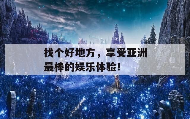 找个好地方，享受亚洲最棒的娱乐体验！