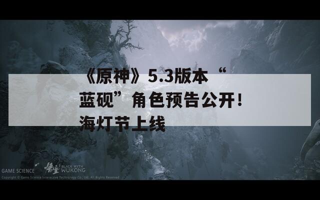 《原神》5.3版本“蓝砚”角色预告公开！海灯节上线