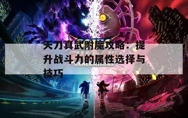 天刀真武附魔攻略：提升战斗力的属性选择与技巧