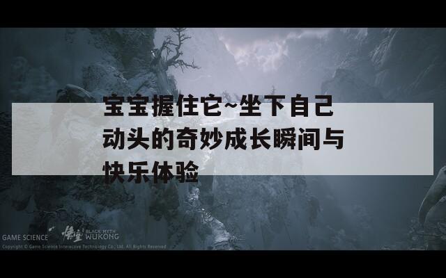 宝宝握住它～坐下自己动头的奇妙成长瞬间与快乐体验
