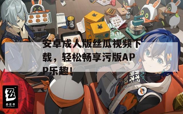 安卓成人版丝瓜视频下载，轻松畅享污版APP乐趣！