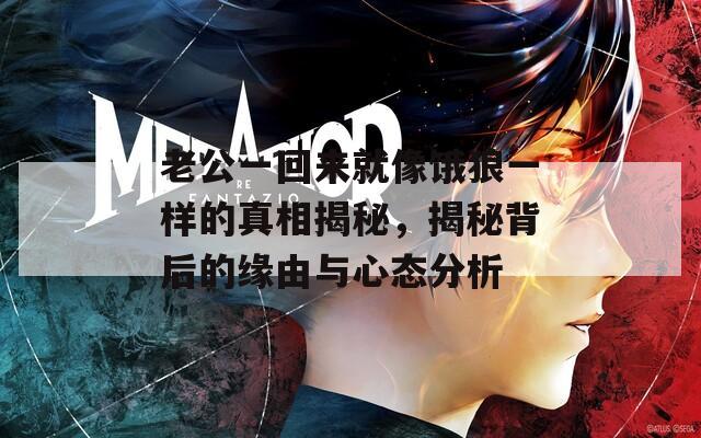 老公一回来就像饿狼一样的真相揭秘，揭秘背后的缘由与心态分析