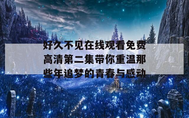 好久不见在线观看免费高清第二集带你重温那些年追梦的青春与感动