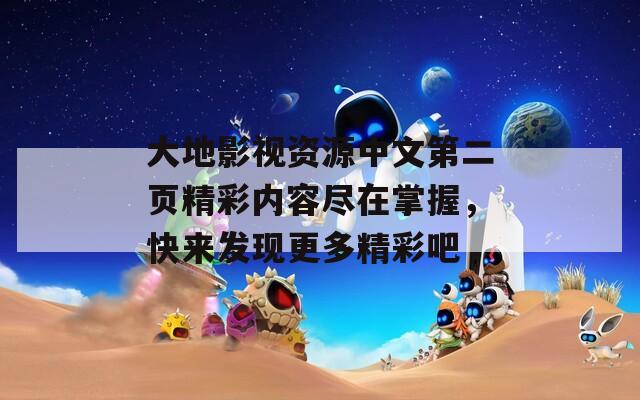 大地影视资源中文第二页精彩内容尽在掌握，快来发现更多精彩吧