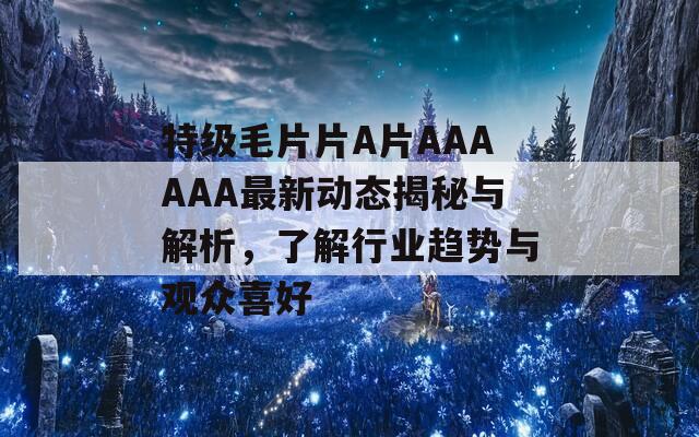 特级毛片片A片AAAAAA最新动态揭秘与解析，了解行业趋势与观众喜好