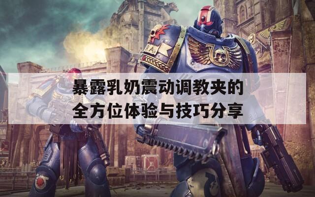 暴露乳奶震动调教夹的全方位体验与技巧分享