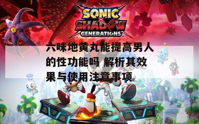 六味地黄丸能提高男人的性功能吗 解析其效果与使用注意事项