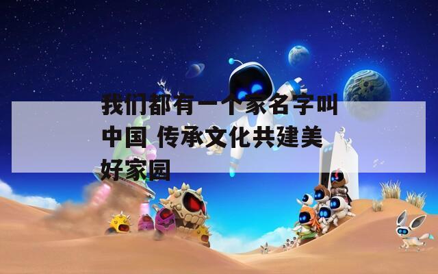 我们都有一个家名字叫中国 传承文化共建美好家园