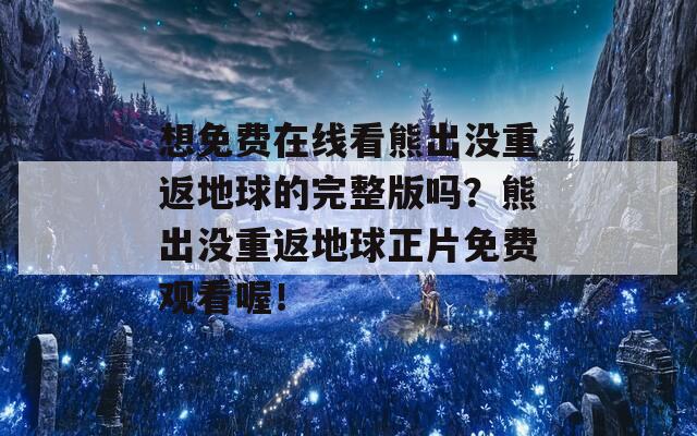 想免费在线看熊出没重返地球的完整版吗？熊出没重返地球正片免费观看喔！