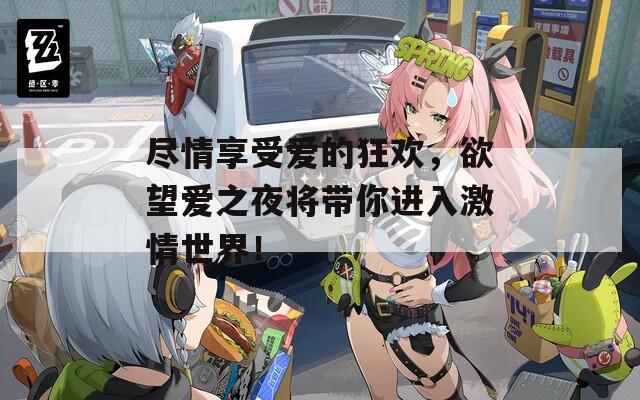 尽情享受爱的狂欢，欲望爱之夜将带你进入激情世界！