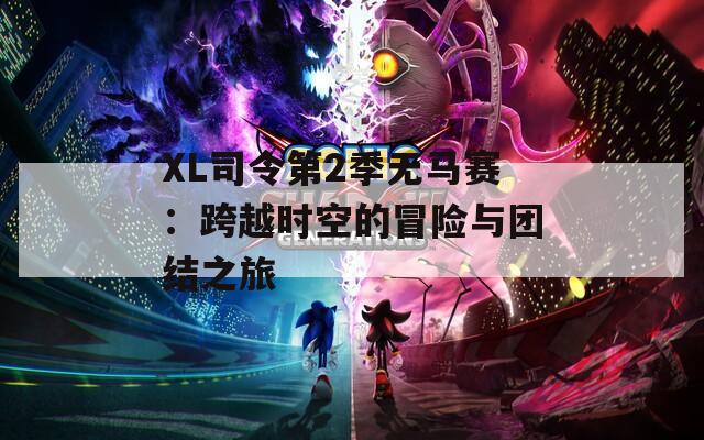 XL司令第2季无马赛：跨越时空的冒险与团结之旅