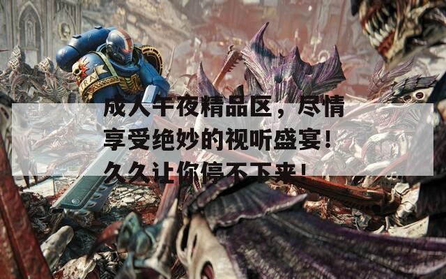 成人午夜精品区，尽情享受绝妙的视听盛宴！久久让你停不下来！