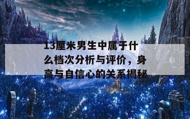 13厘米男生中属于什么档次分析与评价，身高与自信心的关系揭秘