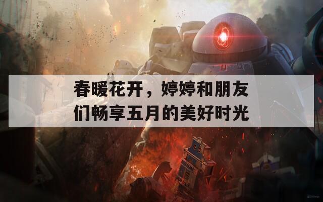 春暖花开，婷婷和朋友们畅享五月的美好时光