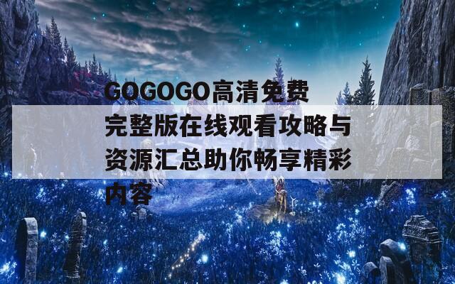 GOGOGO高清免费完整版在线观看攻略与资源汇总助你畅享精彩内容