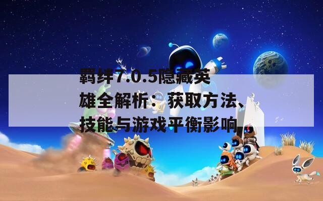 羁绊7.0.5隐藏英雄全解析：获取方法、技能与游戏平衡影响