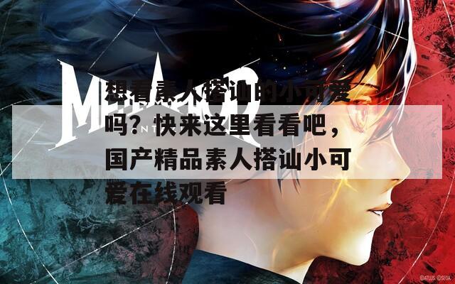 想看素人搭讪的小可爱吗？快来这里看看吧，国产精品素人搭讪小可爱在线观看