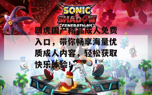 四虎国产精品成人免费入口，带你畅享海量优质成人内容，轻松获取快乐体验！