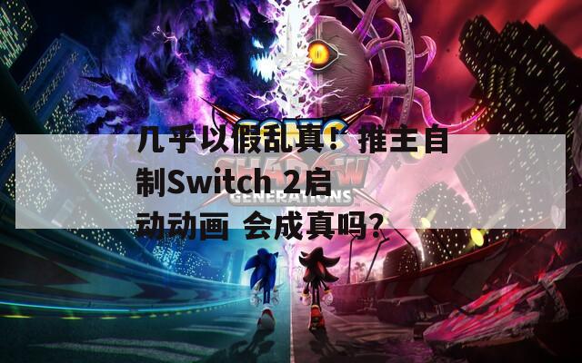 几乎以假乱真！推主自制Switch 2启动动画 会成真吗？