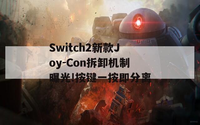 Switch2新款Joy-Con拆卸机制曝光!按键一按即分离