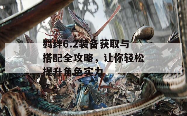 羁绊6.2装备获取与搭配全攻略，让你轻松提升角色实力