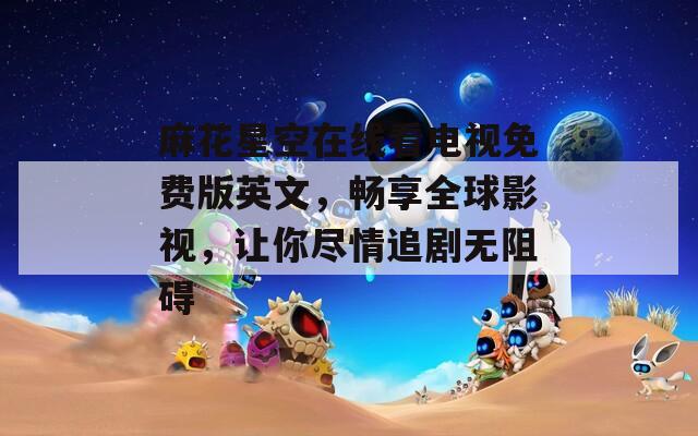 麻花星空在线看电视免费版英文，畅享全球影视，让你尽情追剧无阻碍