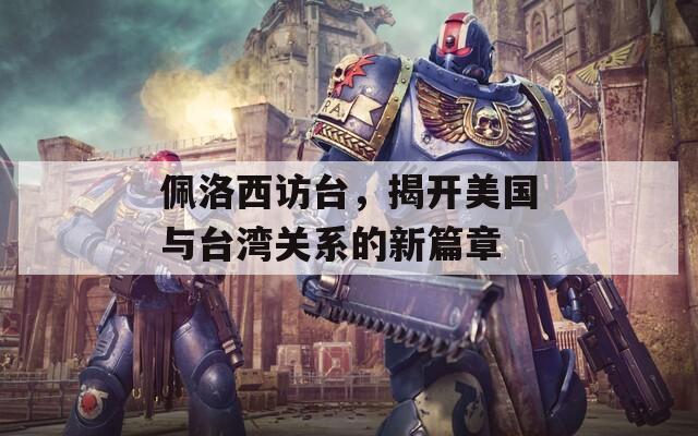 佩洛西访台，揭开美国与台湾关系的新篇章