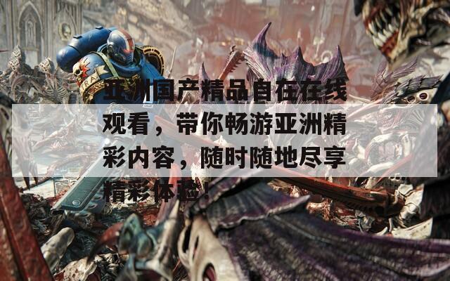 亚洲国产精品自在在线观看，带你畅游亚洲精彩内容，随时随地尽享精彩体验！