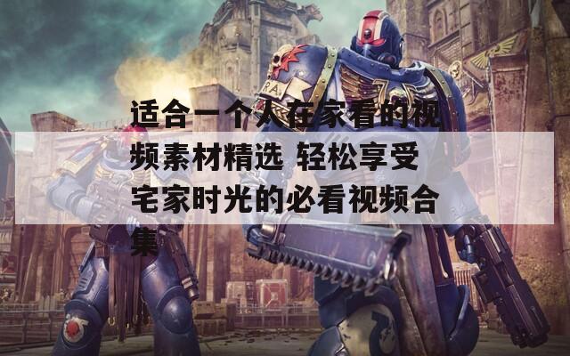适合一个人在家看的视频素材精选 轻松享受宅家时光的必看视频合集